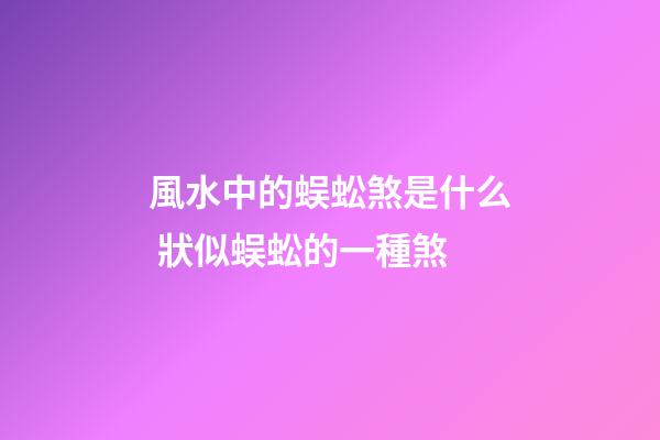 風水中的蜈蚣煞是什么 狀似蜈蚣的一種煞